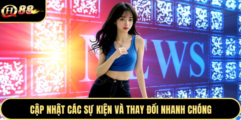 Cập nhật các sự kiện và thay đổi nhanh chóng
