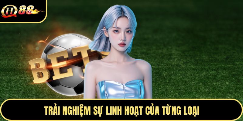 Trải nghiệm sự linh hoạt của từng loại
